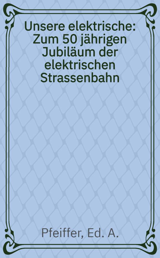 Unsere elektrische : Zum 50 jährigen Jubiläum der elektrischen Strassenbahn