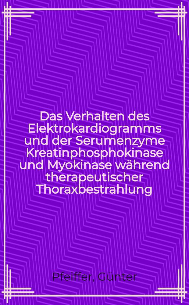 Das Verhalten des Elektrokardiogramms und der Serumenzyme Kreatinphosphokinase und Myokinase während therapeutischer Thoraxbestrahlung : Inaug.-Diss. ... einer ... Med. Fakultät der ... Univ. zu Tübingen