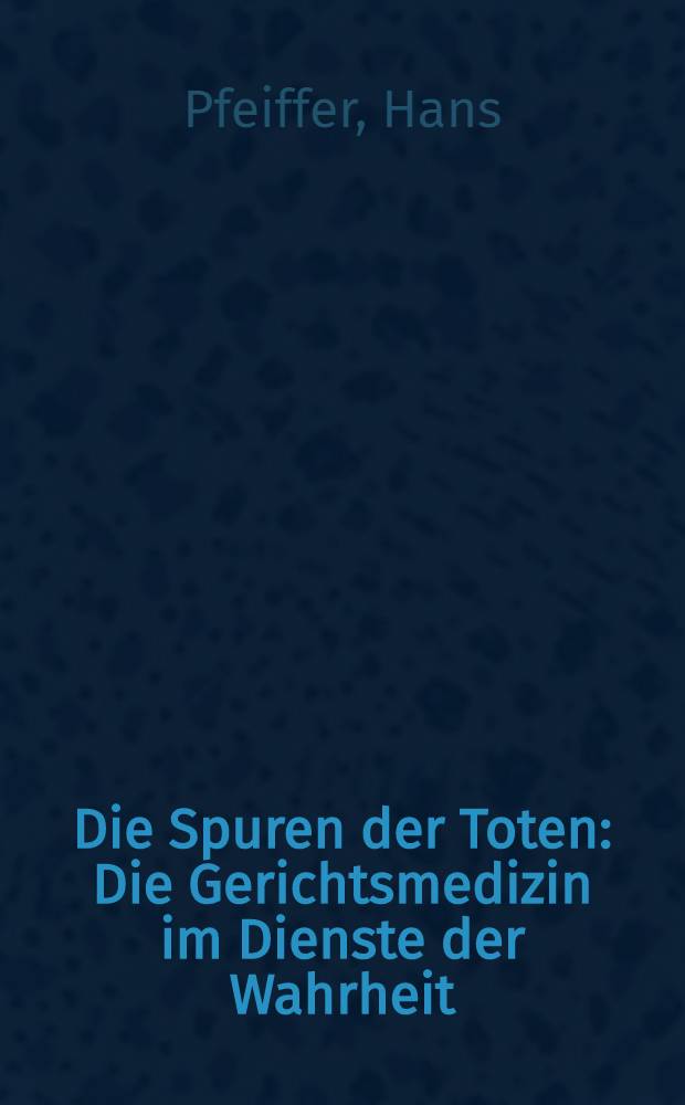 Die Spuren der Toten : Die Gerichtsmedizin im Dienste der Wahrheit : Ein Bericht