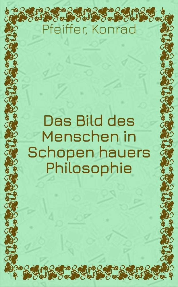 Das Bild des Menschen in Schopen hauers Philosophie : An Hand der Texte dargestellt und erl&auml;utert