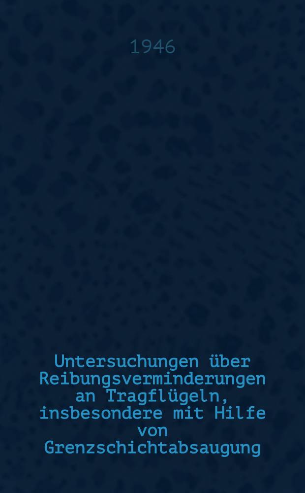 Untersuchungen &uuml;ber Reibungsverminderungen an Tragfl&uuml;geln, insbesondere mit Hilfe von Grenzschichtabsaugung
