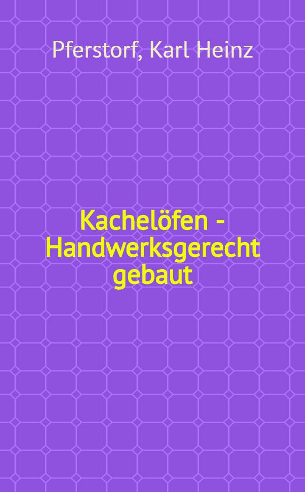 Kachelöfen - Handwerksgerecht gebaut : Ofenkonstruktion, Schornsteinlehre, Wärmeregelung für Einzelöfen u. Kachelofen-Luftheizung