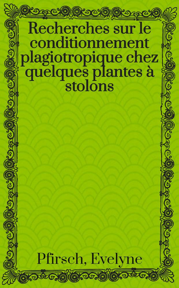 Recherches sur le conditionnement plagiotropique chez quelques plantes à stolons: 1-re thèse; Propositions données par la Faculté: 2-e thèse: Thèses présentés à la Faculté des sciences de l"Univ. de Strasbourg ... / Par Evelyne Pfirsch