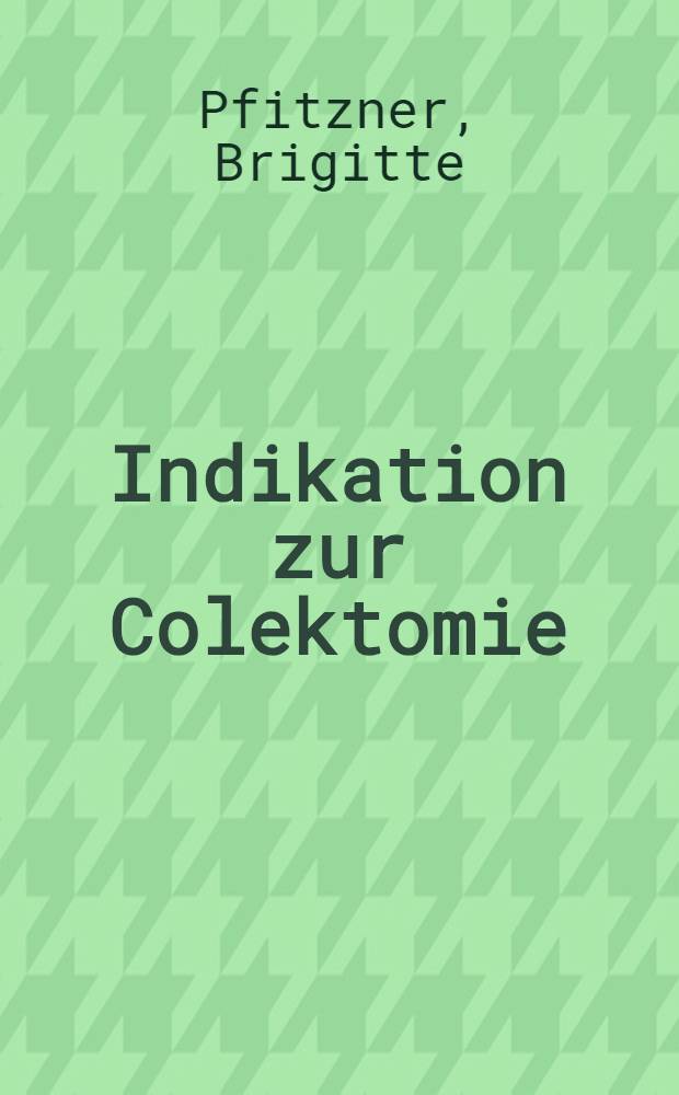 Indikation zur Colektomie : Inaug.-Diss. ... der ... Med. Fakultät der ... Univ. Erlangen-Nürnberg
