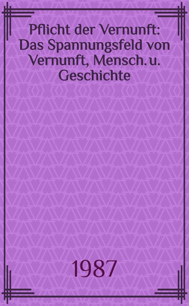 Pflicht der Vernunft : Das Spannungsfeld von Vernunft, Mensch. u. Geschichte