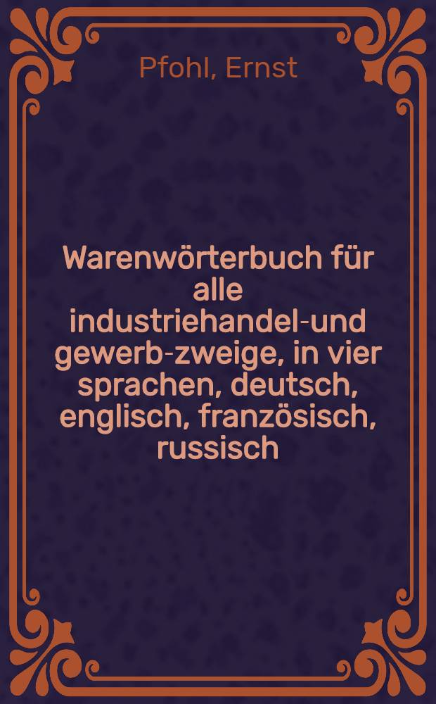 Warenwörterbuch für alle industriehandels- und gewerbe- zweige, in vier sprachen, deutsch, englisch, französisch, russisch