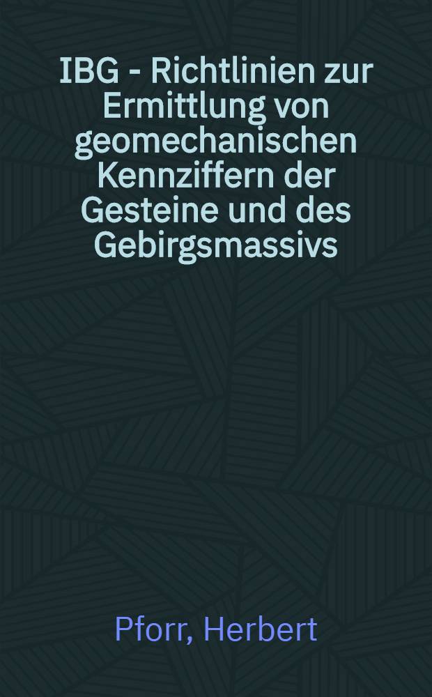 IBG - Richtlinien zur Ermittlung von geomechanischen Kennziffern der Gesteine und des Gebirgsmassivs : Mitteilung, Erläuterung und Einschätzung der Richtlinien als Beitrag zur Rationalisierung geomechanischer Untersuchungen