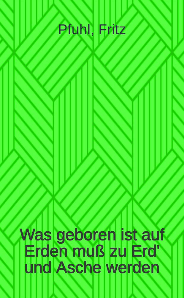 Was geboren ist auf Erden muß zu Erd' und Asche werden