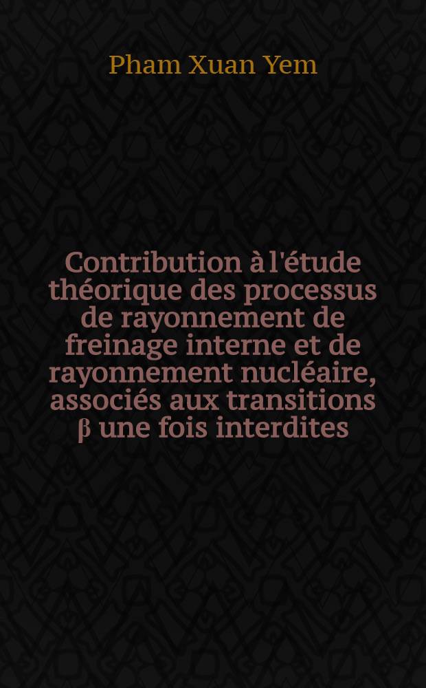 Contribution &agrave; l'&eacute;tude th&eacute;orique des processus de rayonnement de freinage interne et de rayonnement nucl&eacute;aire, associ&eacute;s aux transitions &beta; une fois interdites: Applications aux ⁹⁰&Upsilon;, ⁹&sup1;&Upsilon; et Rae: 1-re th&egrave;se; Propositions donn&eacute;es par la Facult&eacute;: 2-e th&egrave;se: Th&egrave;ses pr&eacute;sent&eacute;es &agrave; la Facult&eacute; des sciences de l'Univ. de Paris ... / par Pham Xuan Yem