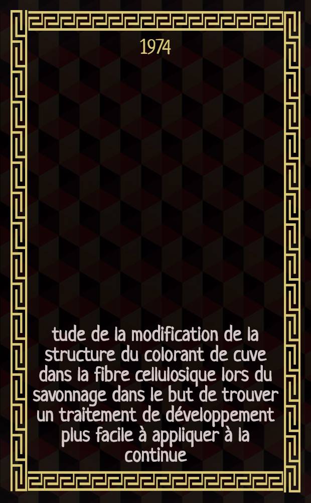 Étude de la modification de la structure du colorant de cuve dans la fibre cellulosique lors du savonnage dans le but de trouver un traitement de développement plus facile à appliquer à la continue : Thèse prés. devant le Centre univ. du Haut-Rhin et l'Univ. Louis-Pasteur de Strasbourg ..