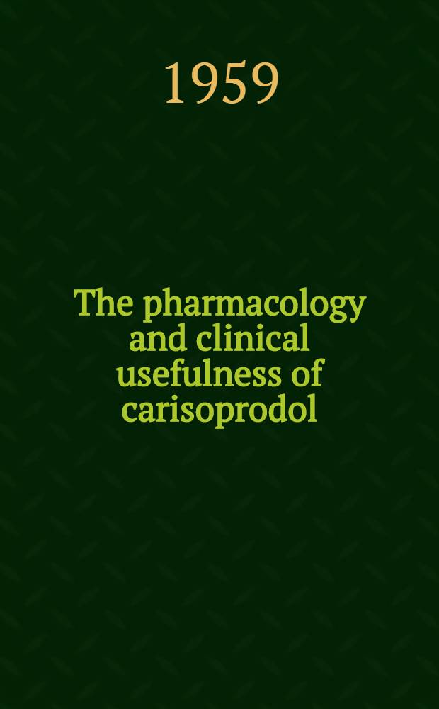 The pharmacology and clinical usefulness of carisoprodol : A symposium spons. by Wayne state univ. college of medicine and the Univ. of Michigan medical school, Dep. of postgraduate medicine held in Detroit, Michigan, July 1, 1959