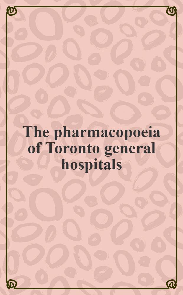 The pharmacopoeia of Toronto general hospitals : Including prescriptions for use in the various dep., an epitome surgical a. obstetrical technique a. tables of foods doses a. poisons