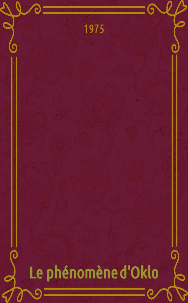 Le phénomène d'Oklo = The Oklo phenomenon : Comptes rendus d'un Colloque sur le phénomène d'Oklo organisé par l'Agence intern. de l'énergie atomique en collab. avec le Commissariat franç. à l'énergie atomique et le Gouvernement de la République Gabonaise et tenu à Libreville, Gabon, du 23 au 27 juin 1975