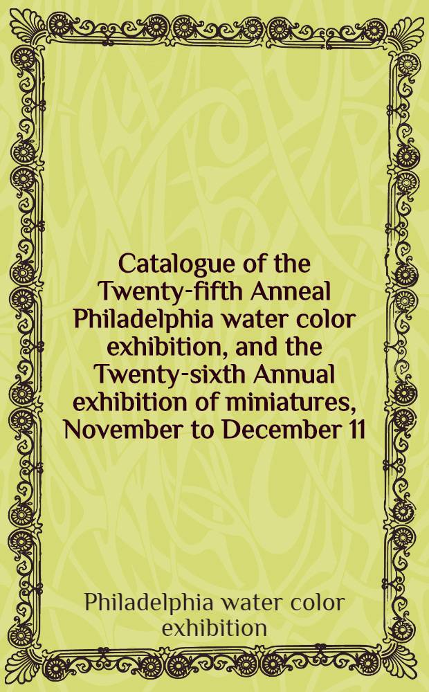 Catalogue of the Twenty-fifth Anneal Philadelphia water color exhibition, and the Twenty-sixth Annual exhibition of miniatures, November to December 11, 1927