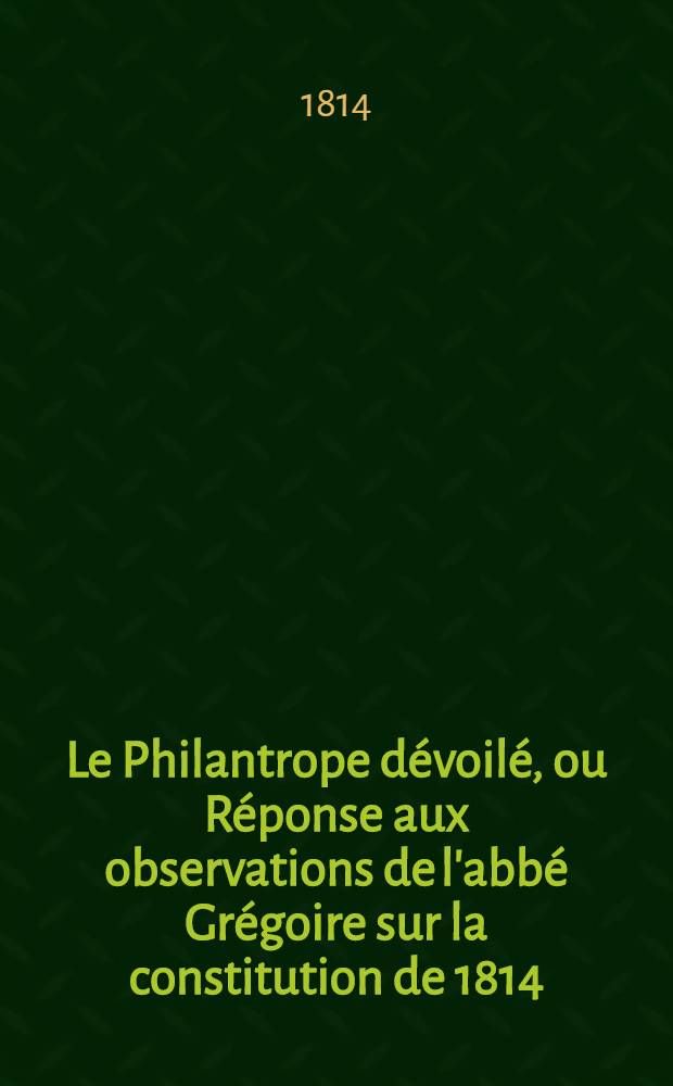 Le Philantrope dévoilé, ou Réponse aux observations de l'abbé Grégoire sur la constitution de 1814
