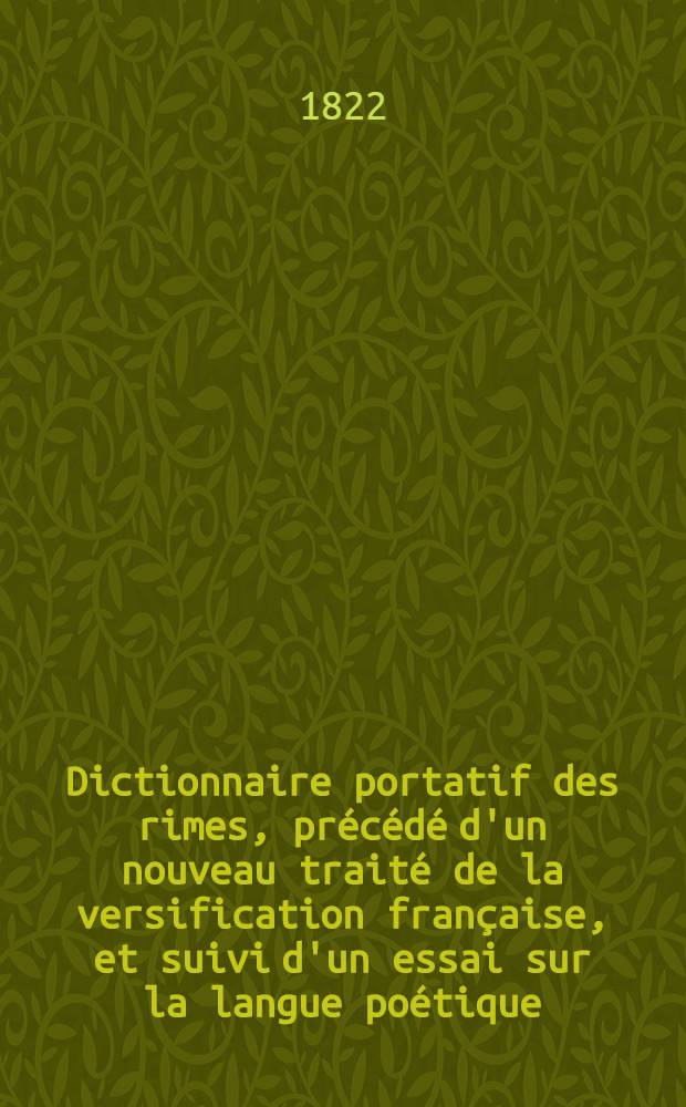 Dictionnaire portatif des rimes, précédé d'un nouveau traité de la versification française, et suivi d'un essai sur la langue poétique