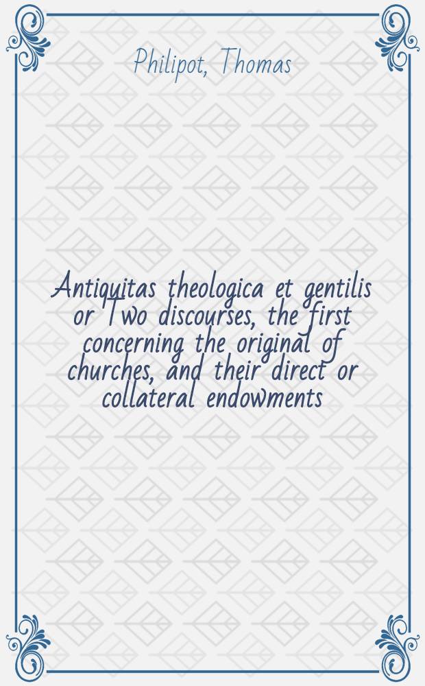 Antiquitas theologica et gentilis or Two discourses, the first concerning the original of churches, and their direct or collateral endowments; the seond touching the veligion of the gentiles ...