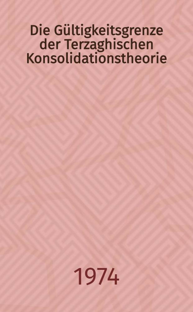 Die Gültigkeitsgrenze der Terzaghischen Konsolidationstheorie : Ein Beitrag zur Anwendung dieser Theorie bei Erstbelastungsvorgängen im Braunkohlentagebau