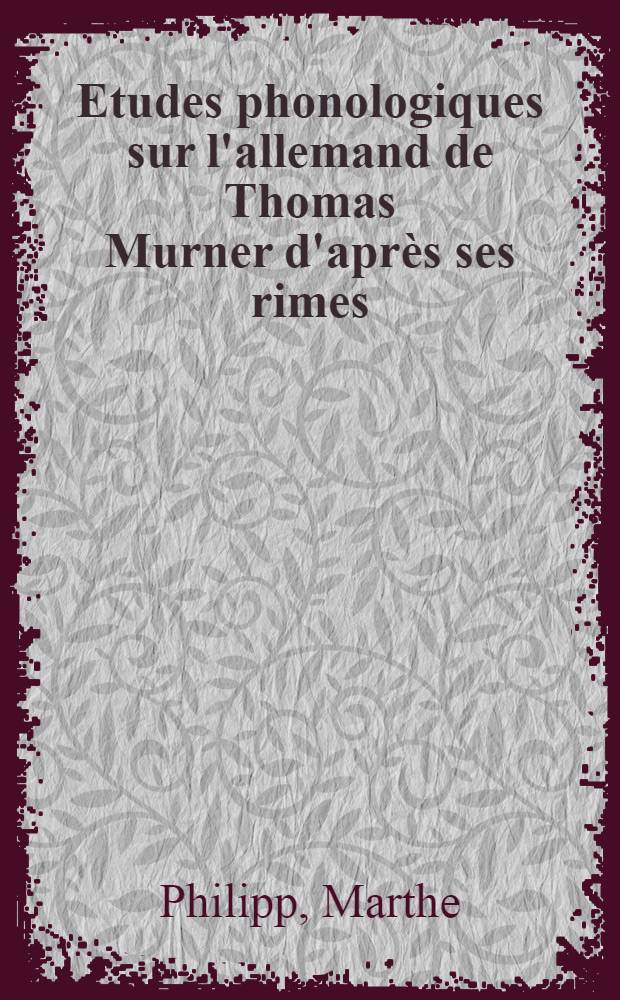 Etudes phonologiques sur l'allemand de Thomas Murner d'après ses rimes : Thèse complémentaire présentée à la Faculté des lettres et sciences humaines de l'Univ. de Paris