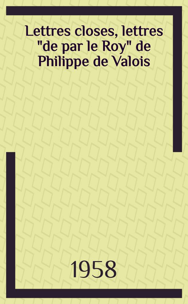 Lettres closes, lettres "de par le Roy" de Philippe de Valois : Thèse complémentaire pour le doctorat ès lettres présenté
