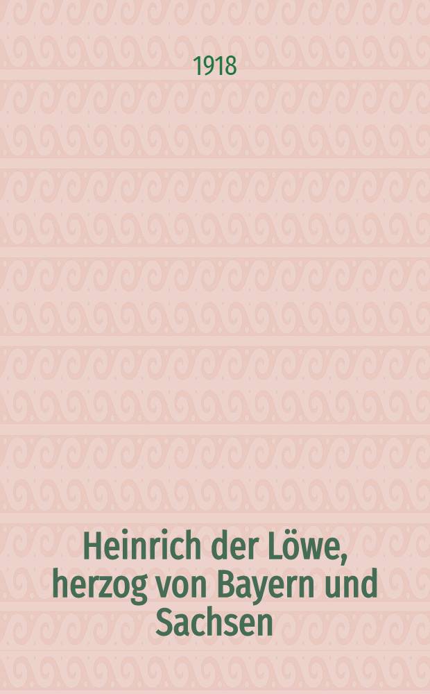Heinrich der Löwe, herzog von Bayern und Sachsen : sein leben und seine zeit