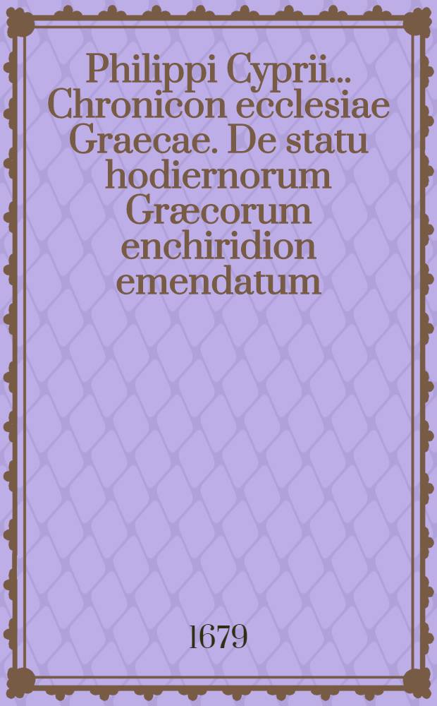 Philippi Cyprii ... Chronicon ecclesiae Graecae. De statu hodiernorum Gr&aelig;corum enchiridion emendatum