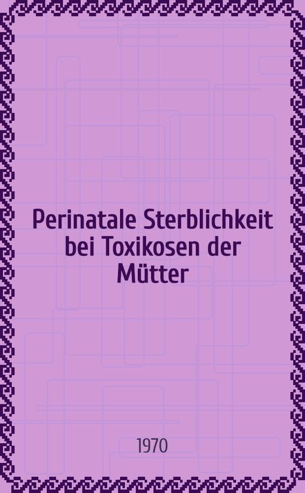 Perinatale Sterblichkeit bei Toxikosen der Mütter : Inaug.-Diss. ... der ... Med. Fakultät der ... Univ. Erlangen-Nürnberg