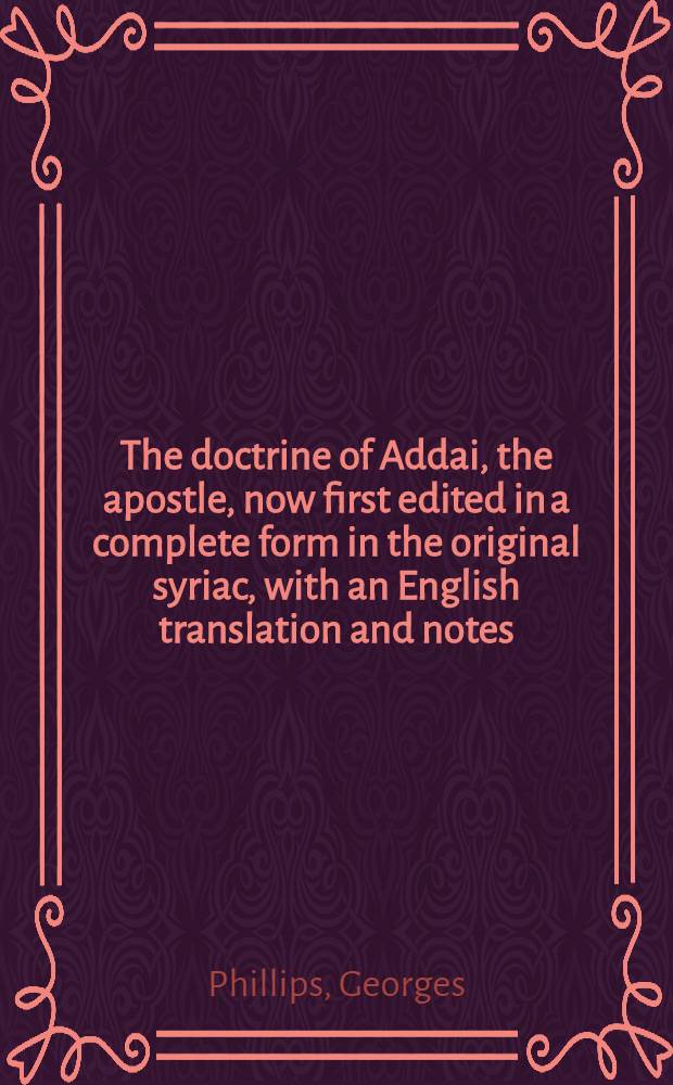 The doctrine of Addai, the apostle, now first edited in a complete form in the original syriac, with an English translation and notes