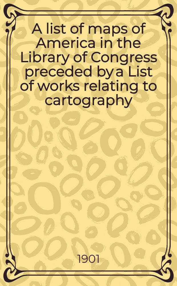 A list of maps of America in the Library of Congress preceded by a List of works relating to cartography