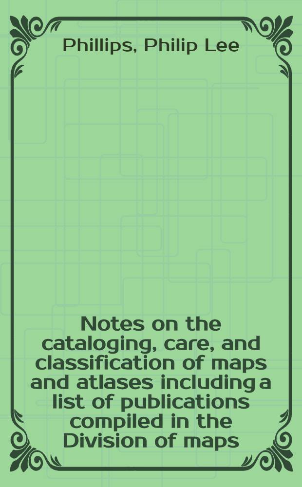 ... Notes on the cataloging, care, and classification of maps and atlases including a list of publications compiled in the Division of maps