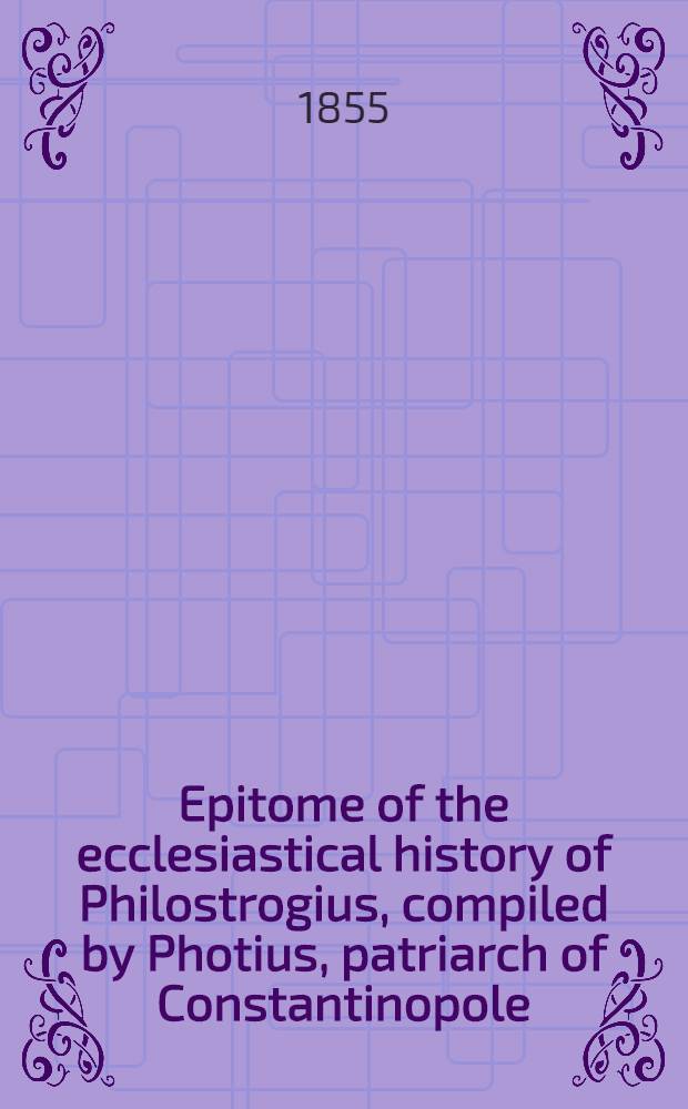 Epitome of the ecclesiastical history of Philostrogius, compiled by Photius, patriarch of Constantinopole