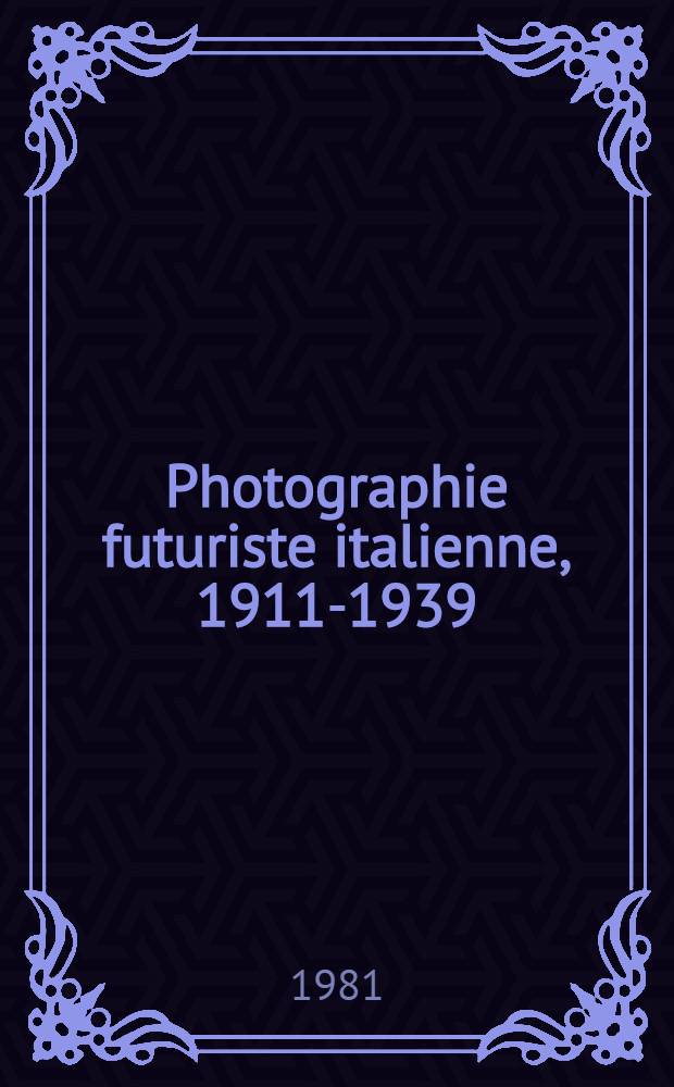 Photographie futuriste italienne, 1911-1939 : Catalogue de l'Expos., 29 oct. 1981 - 3 jan. 1982, MAM - Musée d'art mod. de la Ville de Paris