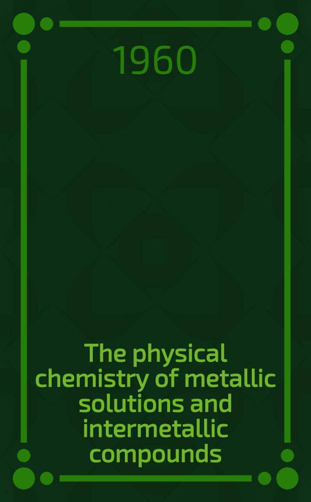 The physical chemistry of metallic solutions and intermetallic compounds : Proceedings of a Symposium held at the National physical laboratory on 4th, 5th and 6th June, 1958 : Vol. 1-2