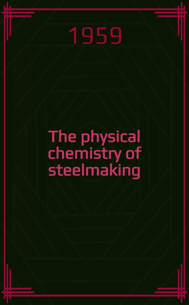 The physical chemistry of steelmaking : Proceedings of the conference "The Physical chemistry of iron and steelmaking" ... Dedham, Mass. 28 May to 3 June, 1956
