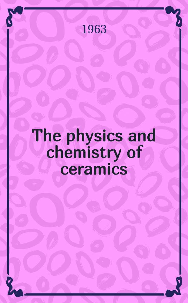[The physics and chemistry of ceramics] : Proceedings of a Symposium held at the Pennsylvania state univ., May 28-30, 1962