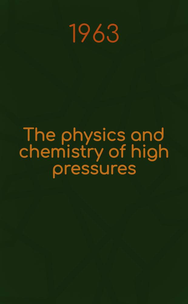 The physics and chemistry of high pressures : Papers read at the Symposium held at Olympia, London 27th - 29th June, 1962 : With the discussions that followed