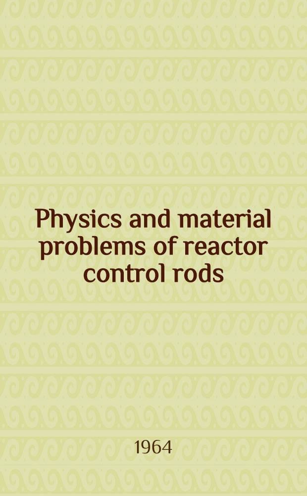 Physics and material problems of reactor control rods : Proceedings of the Symposium on physics and material problems of reactor control rods held by the International atomic energy agency at Vienna, 11-15 Nov. 1963