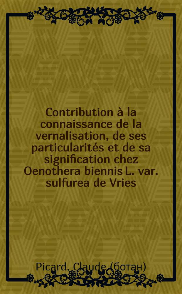 Contribution à la connaissance de la vernalisation, de ses particularités et de sa signification chez Oenothera biennis L. var. sulfurea de Vries: 1-re thèse; Propositions données par la Faculté: Les méthodes d'étude du bilan d'eau au niveau d'un peuplement végétal: 2-e thèse: Thèses présentées à la Faculté des sciences de l'Univ. de Paris ... / par m-me Claude Picard
