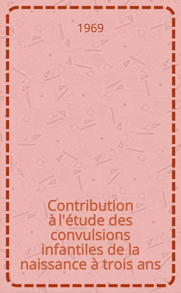 Contribution à l'étude des convulsions infantiles de la naissance à trois ans : À propos de 130 observations : Thèse ..