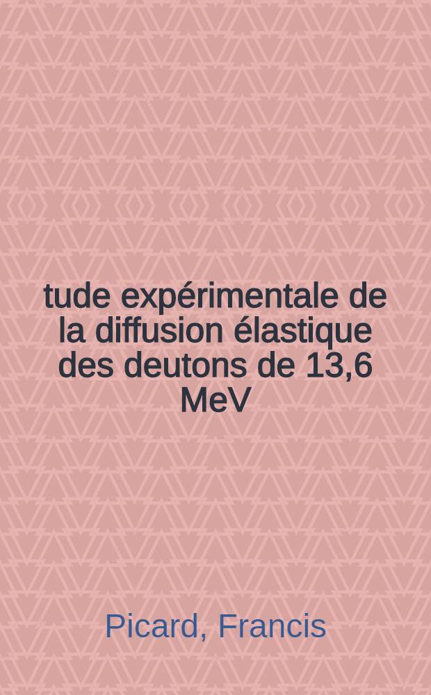 Étude expérimentale de la diffusion élastique des deutons de 13,6 MeV: 1-re thèse; Propositions données par la Faculté: 2-e thèse: Thèses présentée à la Faculté des sciences de l'Univ. de Paris (Centre d'Orsay) ... / par Francis Picard