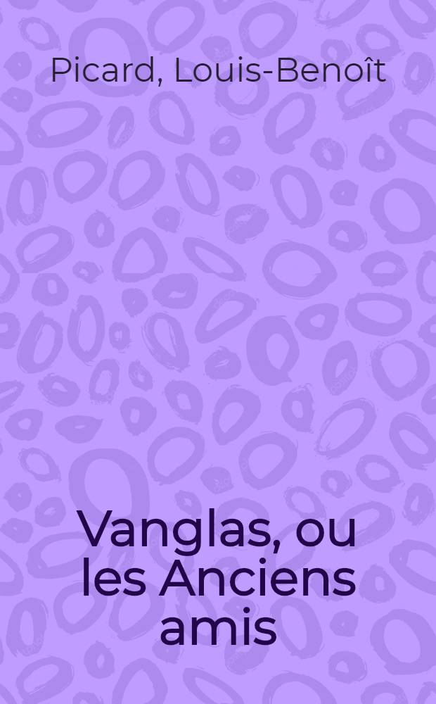 Vanglas, ou les Anciens amis : Com&eacute;die en 5 actes et en prose