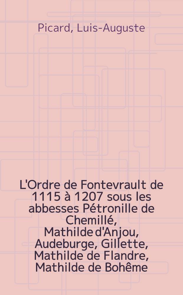 L'Ordre de Fontevrault de 1115 à 1207 sous les abbesses Pétronille de Chemillé, Mathilde d'Anjou, Audeburge, Gillette, Mathilde de Flandre, Mathilde de Bohême