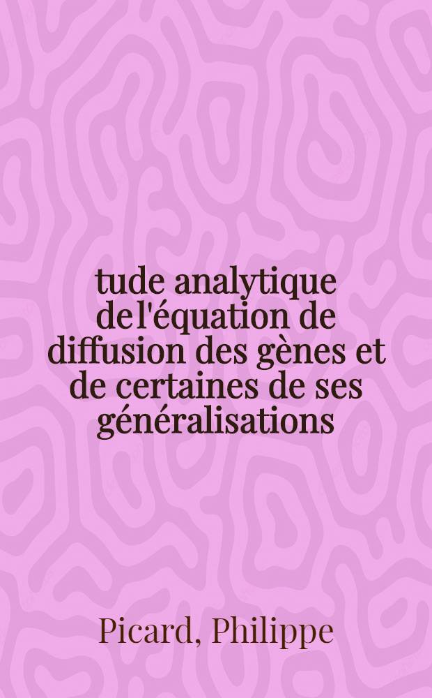 Étude analytique de l'équation de diffusion des gènes et de certaines de ses généralisations: 1-re thèse; Propositions données par la Faculté: 2-e thèse: Thèses présentées à la Faculté des sciences de l'Univ. de Lyon ... / par Philippe Picard