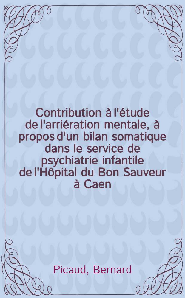Contribution à l'étude de l'arriération mentale, à propos d'un bilan somatique dans le service de psychiatrie infantile de l'Hôpital du Bon Sauveur à Caen : Thèse ..