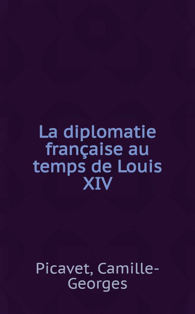 La diplomatie française au temps de Louis XIV (1661-1715) : Institutions, mœurs et coutumes