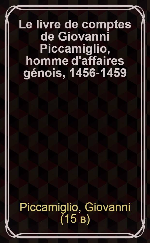 Le livre de comptes de Giovanni Piccamiglio, homme d'affaires génois, 1456-1459 : Thèse complémentaires pour le doctorat ès lettres présentée ..