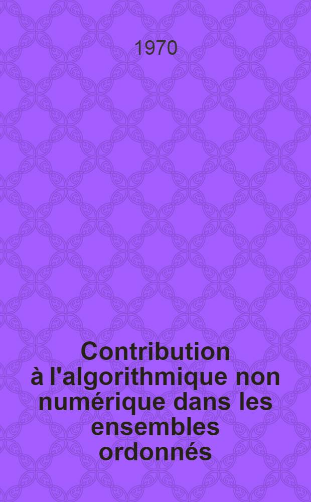 Contribution à l'algorithmique non numérique dans les ensembles ordonnés : 1-re thèse prés. ... à la Fac. des sciences de l'Univ. de Grenoble ..