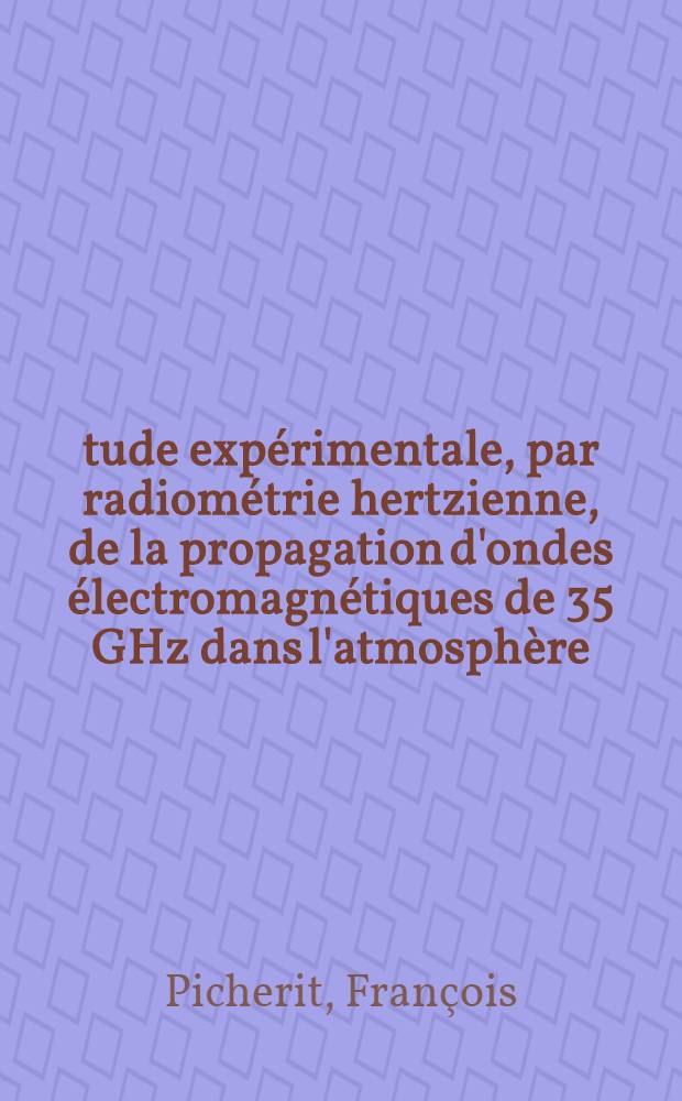 Étude expérimentale, par radiométrie hertzienne, de la propagation d'ondes électromagnétiques de 35 GHz dans l'atmosphère : 1-re thèse prés. ... à la Fac. des sciences de l'Univ. de Bordeaux ..