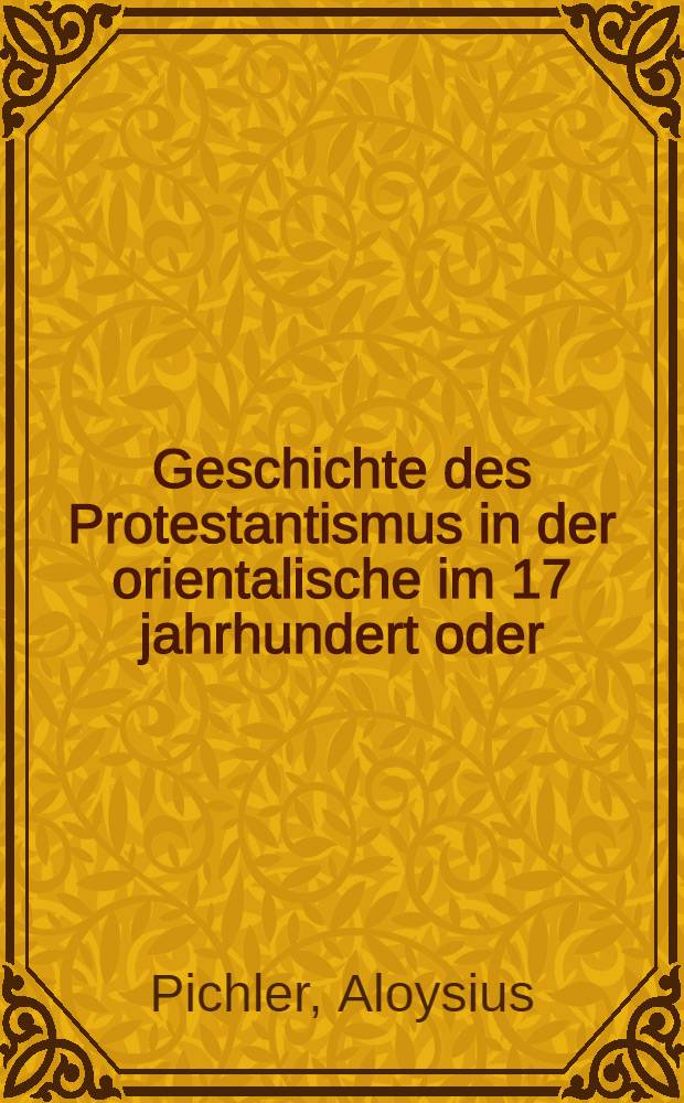 Geschichte des Protestantismus in der orientalische im 17 jahrhundert oder : Der Patriarch Cyrillus Lucaris und seine zeit