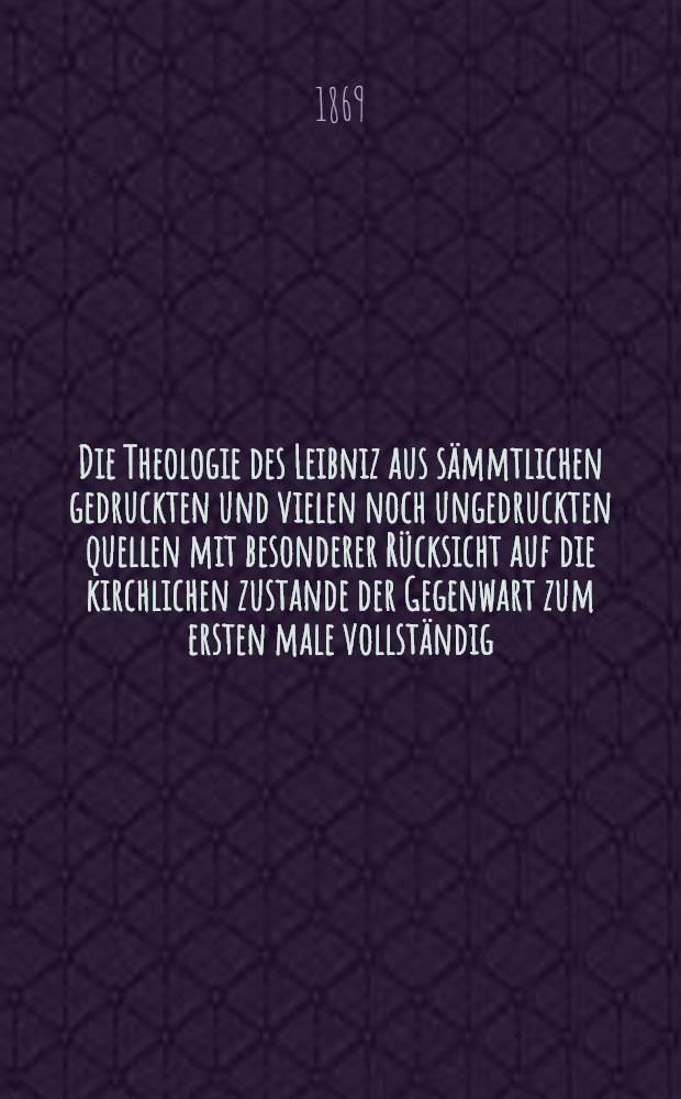 Die Theologie des Leibniz aus sämmtlichen gedruckten und vielen noch ungedruckten quellen mit besonderer Rücksicht auf die kirchlichen zustande der Gegenwart zum ersten male vollständig